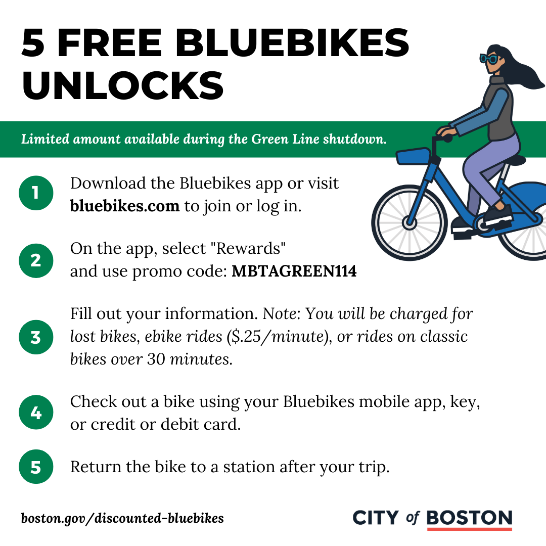 Download the Bluebikes app or visit bluebikes.com to join or log in.  On the app, select "Rewards"  and use promo code: MBTAGREEN114  Fill out your information. Note: You will be charged for lost bikes, ebike rides ($.25/minute), or rides on classic bikes over 30 minutes.   Check out a bike using your Bluebikes mobile app, key, or credit or debit card.  Return the bike to a station after your trip.