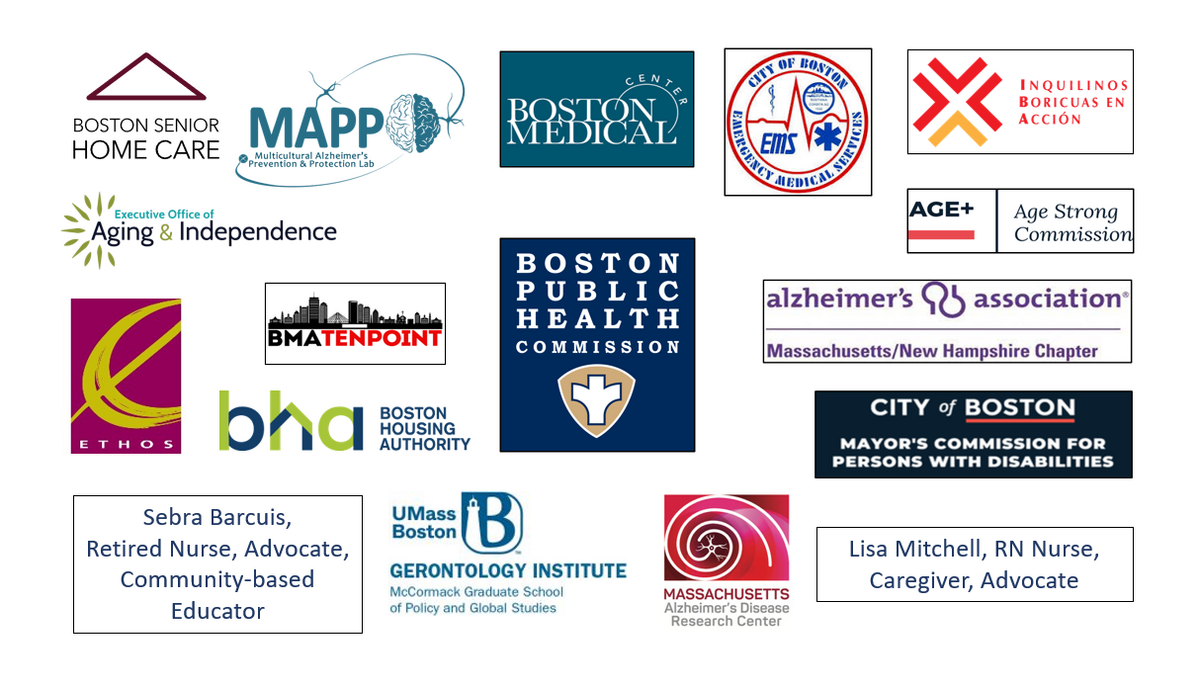 11 logos representing the Boston BOLD Stakeholder Coalition members: Boston Senior Home Care; the Multicultural Alzheimer’s Prevention Program-Massachusetts General Hospital; Boston Medical Center; Boston EMS; Inquilinos Boricuas en Acción; Alzheimer’s Association Massachusetts/New Hampshire Chapter; Boston Public Health Commission; Boston’s Age Strong Commission; Boston’s Commission for Persons with Disabilities; Boston Housing Authority; Lisa Mitchell, RN Nurse, Caregiver, Advocate; and BMA Tenpoint. 